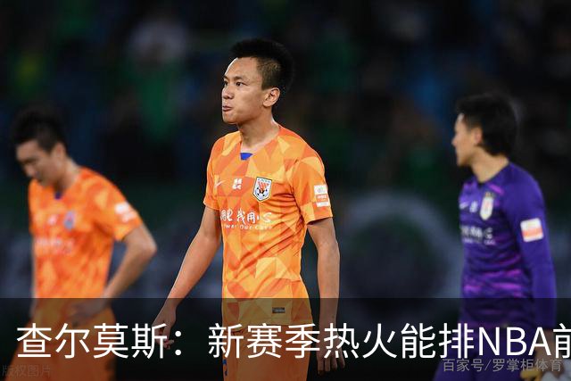 查尔莫斯：新赛季热火能排NBA前五 顶级防守可弥补控卫短板