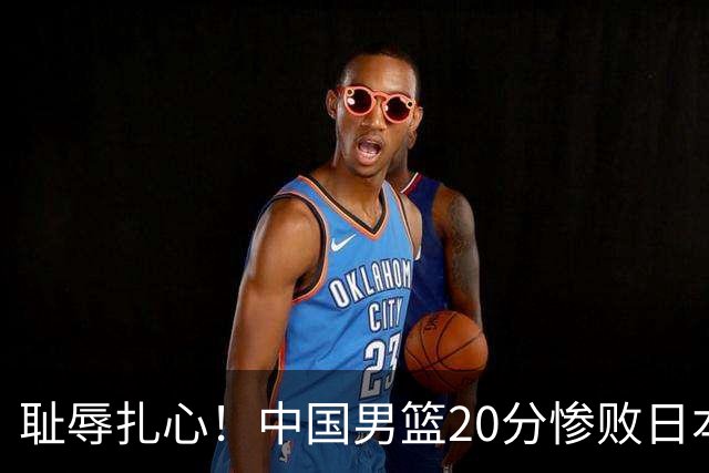 耻辱扎心！中国男篮20分惨败日本二队！终究还是走了国足的老路