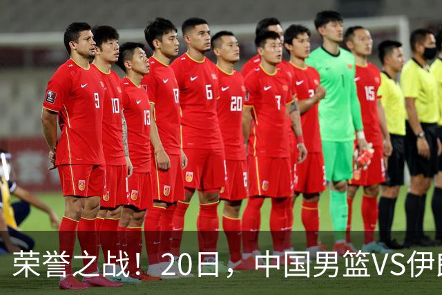 荣誉之战！20日，中国男篮VS伊朗 输不起 郭士强表态 日本VS韩国争冠